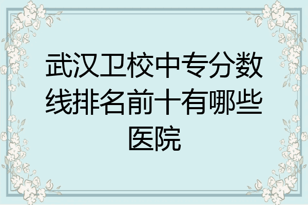 武汉卫校中专分数线排名前十有哪些医院