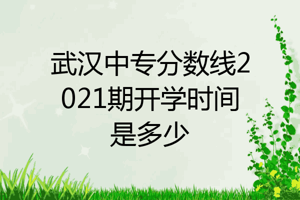 武汉中专分数线2021期开学时间是多少