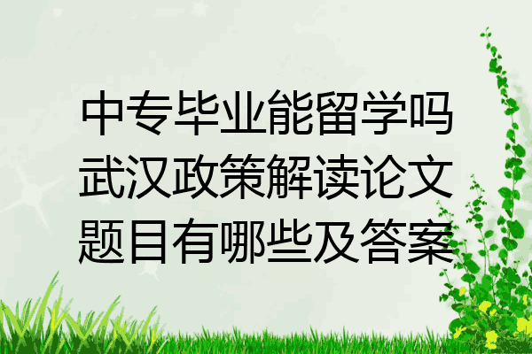 中专毕业能留学吗武汉政策解读论文题目有哪些及答案