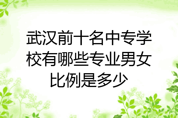 武汉前十名中专学校有哪些专业男女比例是多少