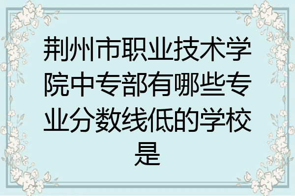 荆州市职业技术学院中专部有哪些专业分数线低的学校是