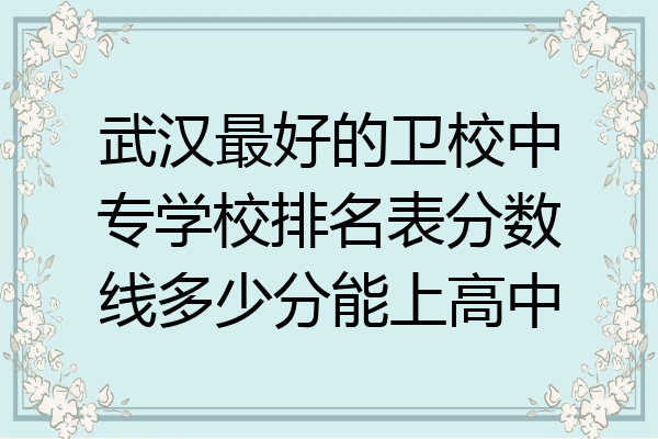 武汉最好的卫校中专学校排名表分数线多少分能上高中