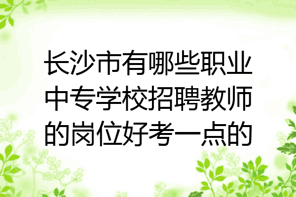 长沙市有哪些职业中专学校招聘教师的岗位好考一点的