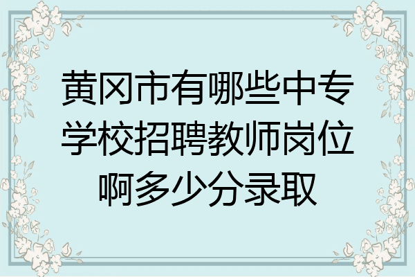 黄冈市有哪些中专学校招聘教师岗位啊多少分录取