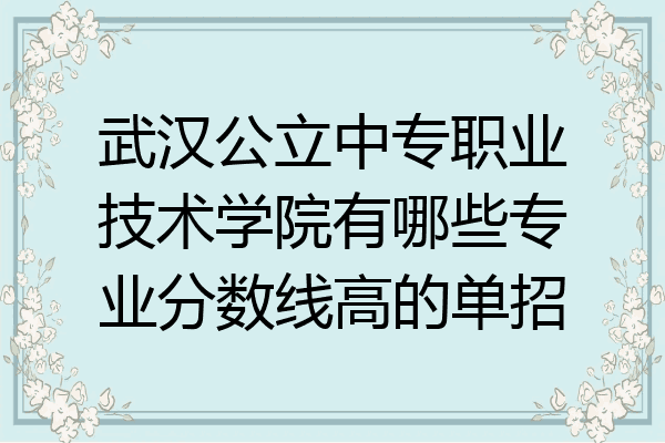 武汉公立中专职业技术学院有哪些专业分数线高的单招