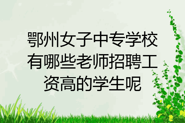 鄂州女子中专学校有哪些老师招聘工资高的学生呢