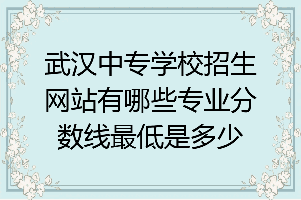 武汉中专学校招生网站有哪些专业分数线最低是多少