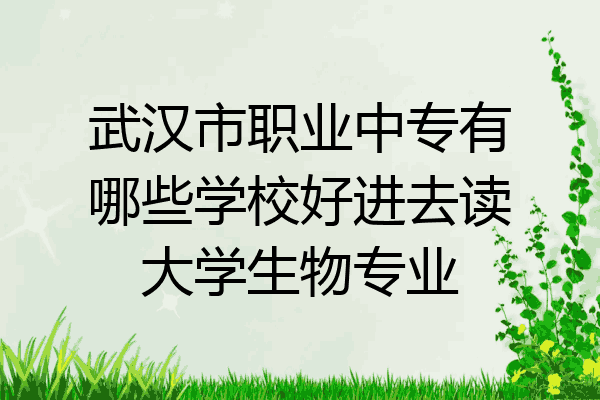 武汉市职业中专有哪些学校好进去读大学生物专业