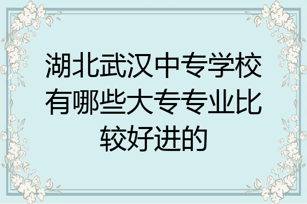湖北武汉中专学校有哪些大专专业比较好进的