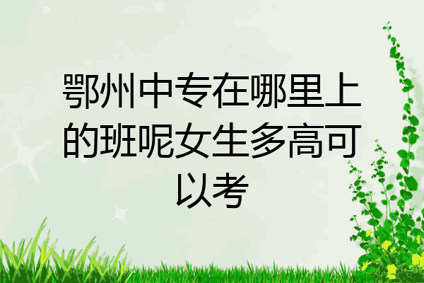 鄂州中专在哪里上的班呢女生多高可以考