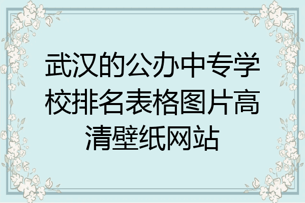 武汉的公办中专学校排名表格图片高清壁纸网站