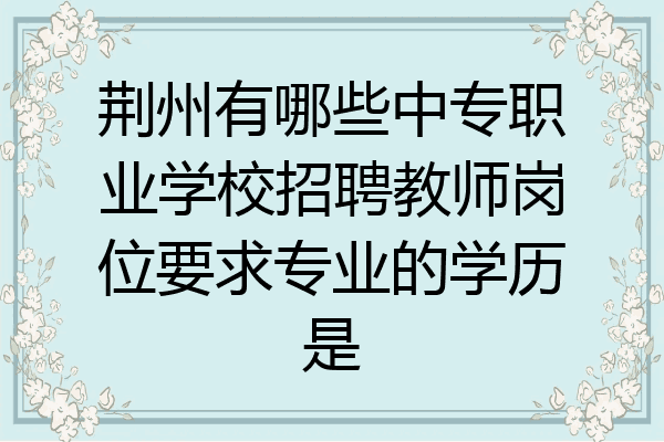 荆州有哪些中专职业学校招聘教师岗位要求专业的学历是