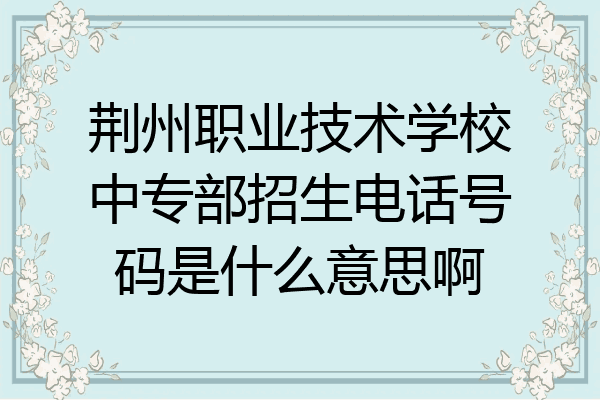 荆州职业技术学校中专部招生电话号码是什么意思啊