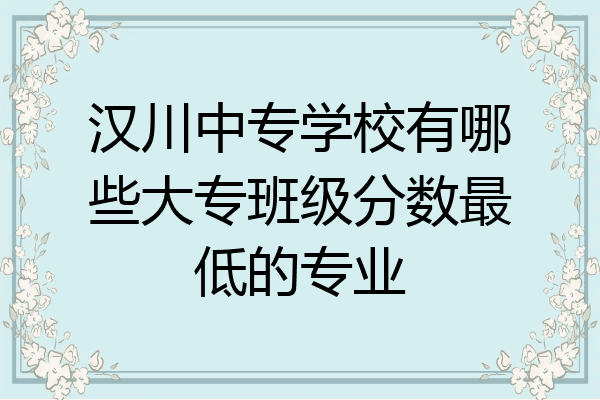 汉川中专学校有哪些大专班级分数最低的专业