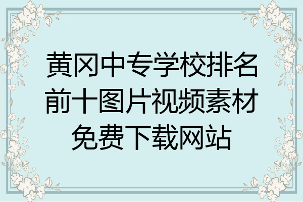 黄冈中专学校排名前十图片视频素材免费下载网站