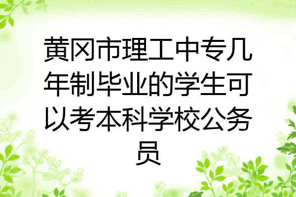 黄冈市理工中专几年制毕业的学生可以考本科学校公务员