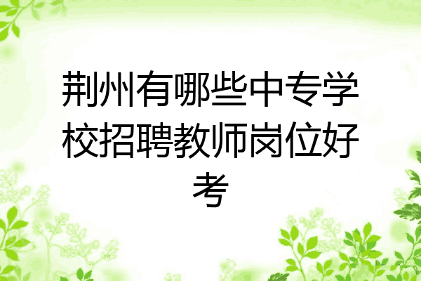 荆州有哪些中专学校招聘教师岗位好考