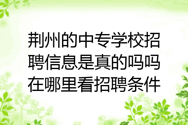 荆州的中专学校招聘信息是真的吗吗在哪里看招聘条件