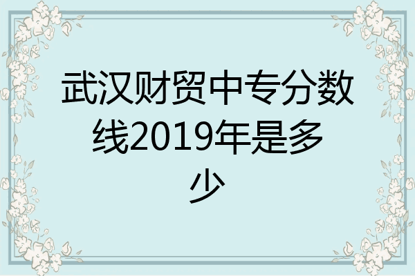 武汉财贸中专分数线2019年是多少