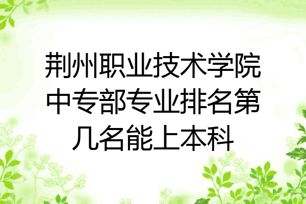 荆州职业技术学院中专部专业排名第几名能上本科
