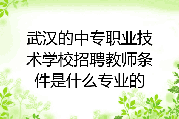 武汉的中专职业技术学校招聘教师条件是什么专业的
