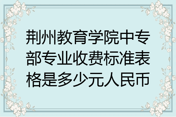 荆州教育学院中专部专业收费标准表格是多少元人民币
