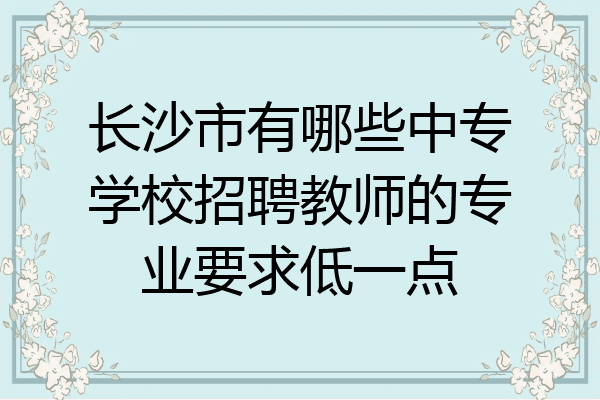 长沙市有哪些中专学校招聘教师的专业要求低一点