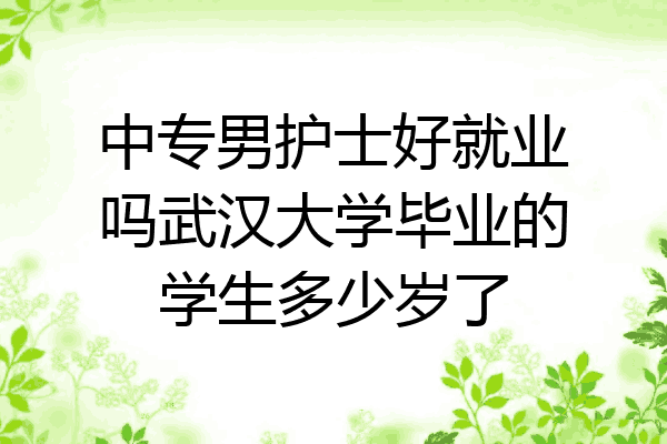中专男护士好就业吗武汉大学毕业的学生多少岁了