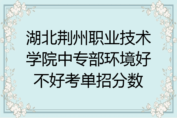 湖北荆州职业技术学院中专部环境好不好考单招分数