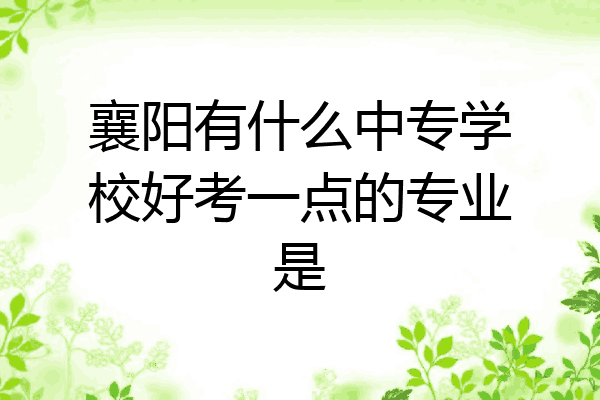 襄阳有什么中专学校好考一点的专业是