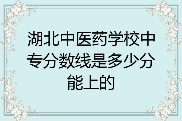 湖北中医药学校中专分数线是多少分能上的