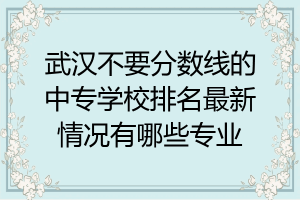 武汉不要分数线的中专学校排名最新情况有哪些专业