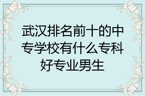 武汉排名前十的中专学校有什么专科好专业男生