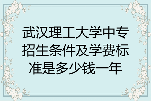 武汉理工大学中专招生条件及学费标准是多少钱一年