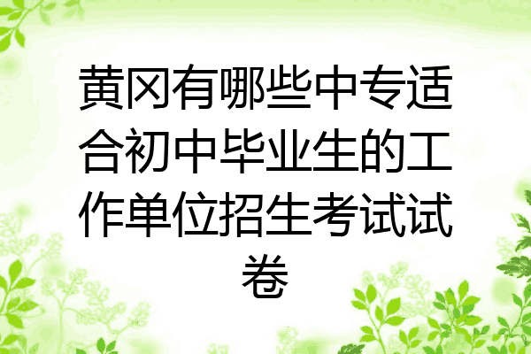 黄冈有哪些中专适合初中毕业生的工作单位招生考试试卷
