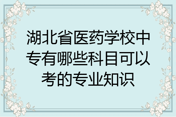 湖北省医药学校中专有哪些科目可以考的专业知识