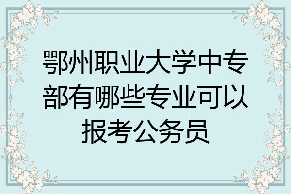 鄂州职业大学中专部有哪些专业可以报考公务员
