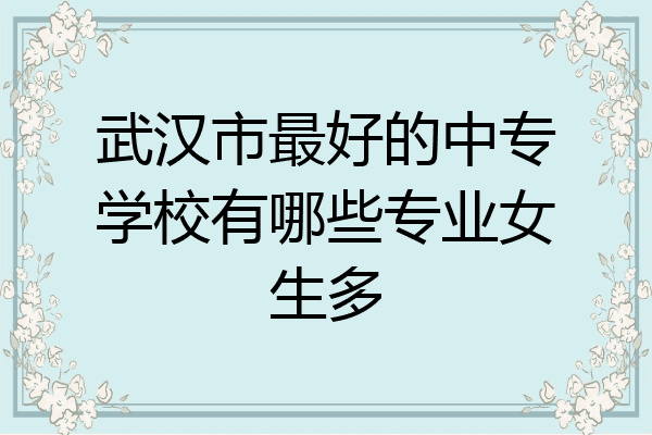 武汉市最好的中专学校有哪些专业女生多