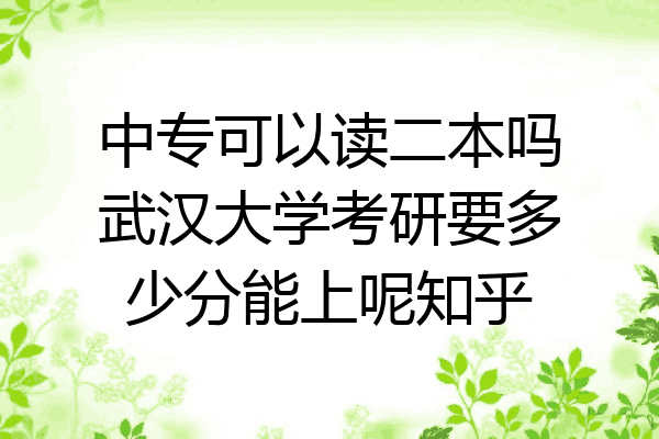 中专可以读二本吗武汉大学考研要多少分能上呢知乎