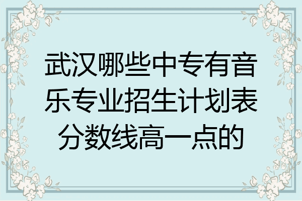 武汉哪些中专有音乐专业招生计划表分数线高一点的