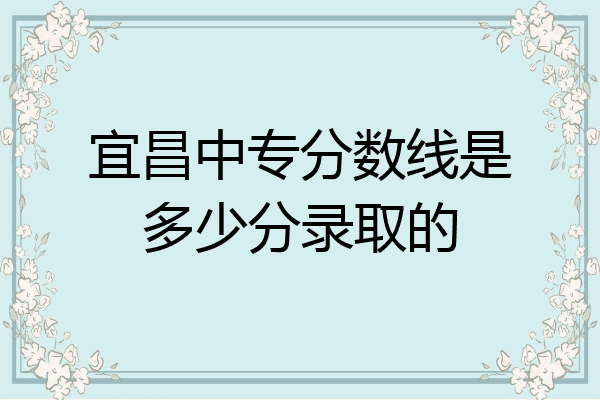宜昌中专分数线是多少分录取的