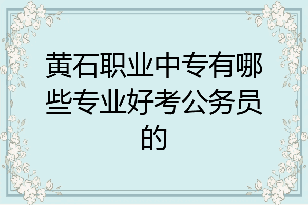 黄石职业中专有哪些专业好考公务员的