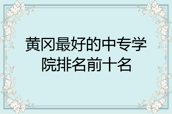 黄冈最好的中专学院排名前十名