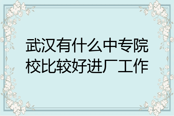 武汉有什么中专院校比较好进厂工作