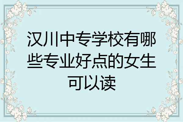 汉川中专学校有哪些专业好点的女生可以读
