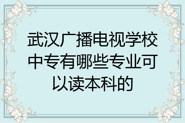 武汉广播电视学校中专有哪些专业可以读本科的