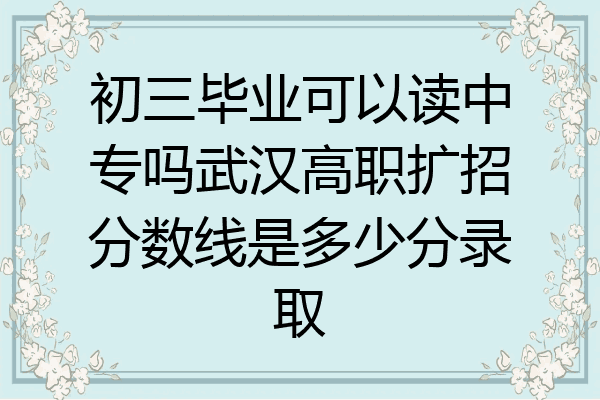 初三毕业可以读中专吗武汉高职扩招分数线是多少分录取
