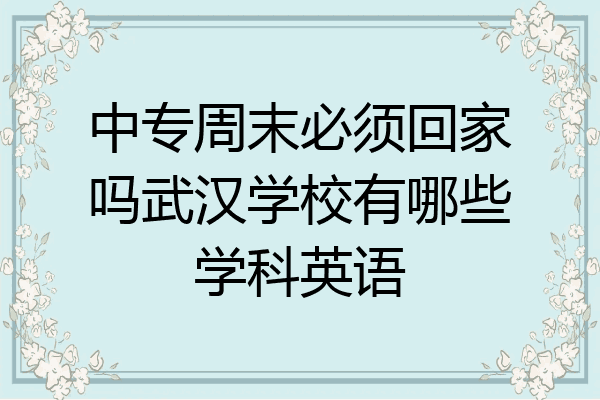 中专周末必须回家吗武汉学校有哪些学科英语