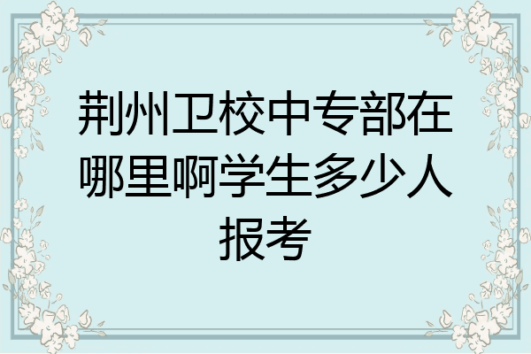 荆州卫校中专部在哪里啊学生多少人报考