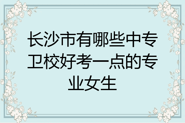 长沙市有哪些中专卫校好考一点的专业女生